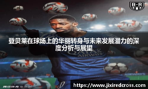 登贝莱在球场上的华丽转身与未来发展潜力的深度分析与展望