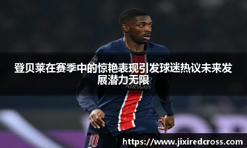 登贝莱在赛季中的惊艳表现引发球迷热议未来发展潜力无限
