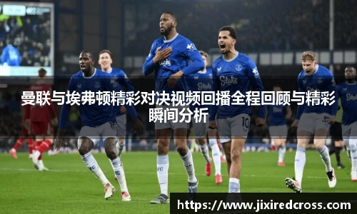 曼联与埃弗顿精彩对决视频回播全程回顾与精彩瞬间分析