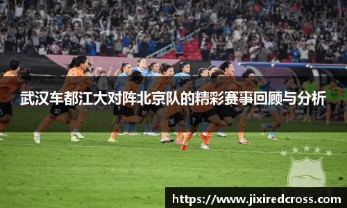 武汉车都江大对阵北京队的精彩赛事回顾与分析