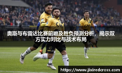奥斯与布雷达比赛前瞻及胜负预测分析，揭示双方实力对比与战术布局