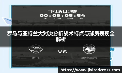 罗马与亚特兰大对决分析战术特点与球员表现全解析